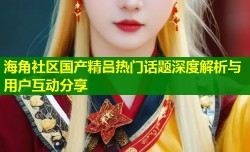 海角社区国产精吕热门话题深度解析与用户互动分享