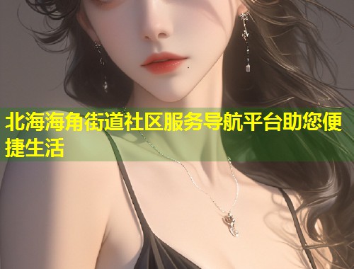 北海海角街道社区服务导航平台助您便捷生活  第2张
