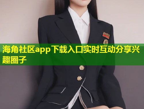 海角社区app下载入口实时互动分享兴趣圈子  第1张