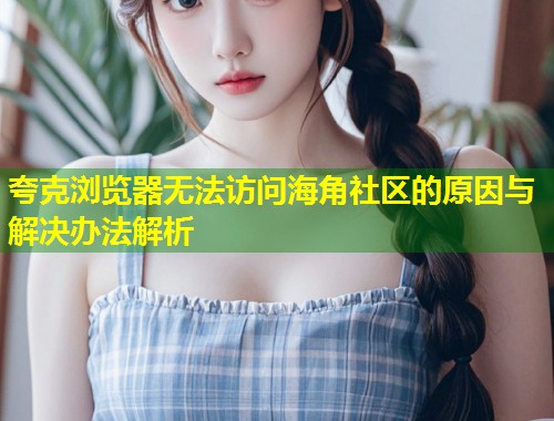 夸克浏览器无法访问海角社区的原因与解决办法解析  第1张