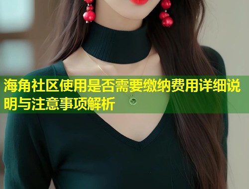 海角社区使用是否需要缴纳费用详细说明与注意事项解析  第1张