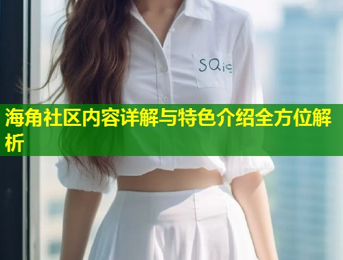 海角社区内容详解与特色介绍全方位解析  第1张