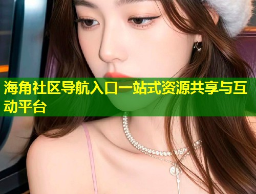 海角社区导航入口一站式资源共享与互动平台  第1张