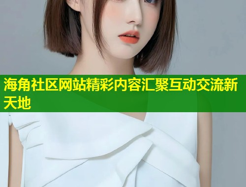 海角社区网站精彩内容汇聚互动交流新天地  第1张