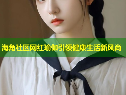 海角社区网红瑜伽引领健康生活新风尚  第1张