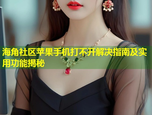 海角社区苹果手机打不开解决指南及实用功能揭秘  第1张