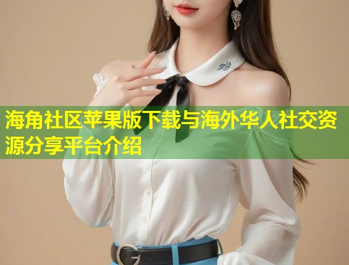 海角社区苹果版下载与海外华人社交资源分享平台介绍  第1张