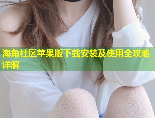 海角社区苹果版下载安装及使用全攻略详解  第1张