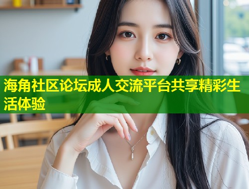 海角社区论坛成人交流平台共享精彩生活体验  第1张
