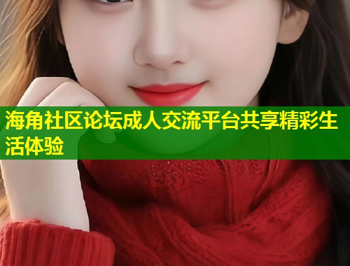 海角社区论坛成人交流平台共享精彩生活体验  第2张