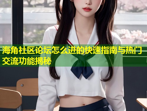 海角社区论坛怎么进的快速指南与热门交流功能揭秘  第1张