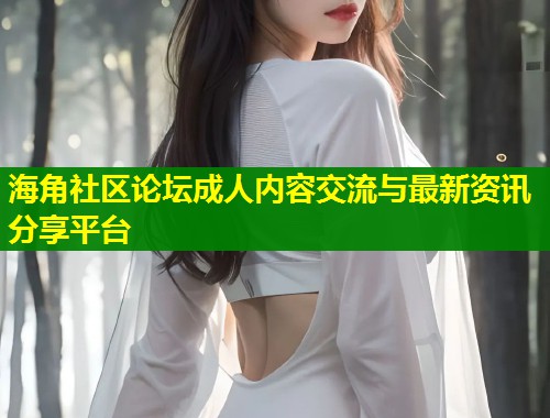 海角社区论坛成人内容交流与最新资讯分享平台  第1张