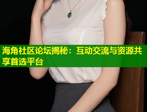 海角社区论坛揭秘：互动交流与资源共享首选平台  第2张