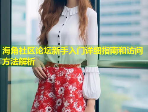 海角社区论坛新手入门详细指南和访问方法解析  第1张
