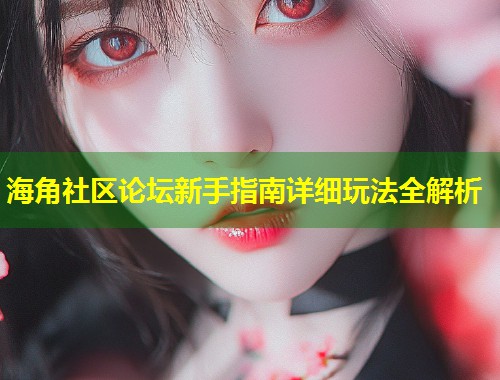 海角社区论坛新手指南详细玩法全解析  第2张