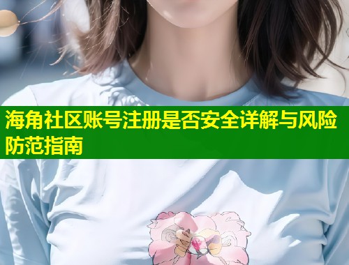 海角社区账号注册是否安全详解与风险防范指南  第1张