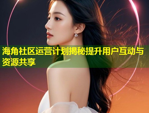 海角社区运营计划揭秘提升用户互动与资源共享  第1张