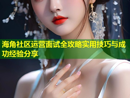 海角社区运营面试全攻略实用技巧与成功经验分享  第1张