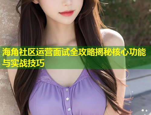 海角社区运营面试全攻略揭秘核心功能与实战技巧  第2张
