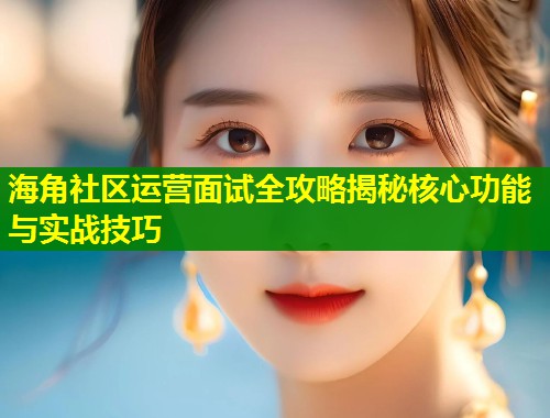 海角社区运营面试全攻略揭秘核心功能与实战技巧  第1张