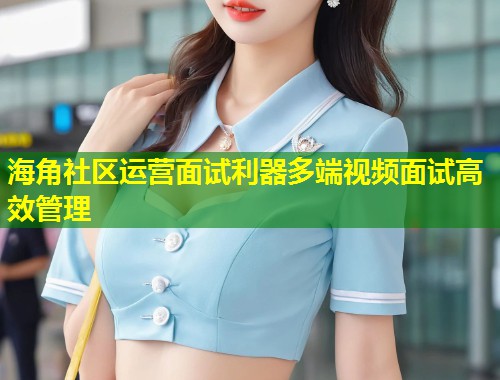 海角社区运营面试利器多端视频面试高效管理  第1张