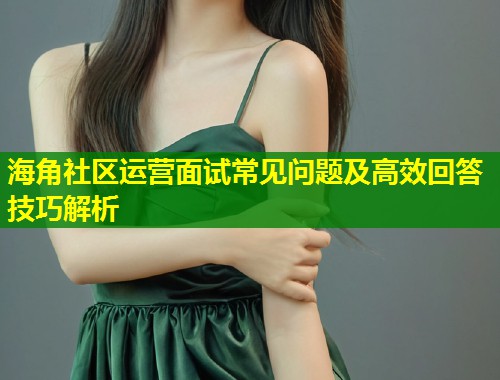 海角社区运营面试常见问题及高效回答技巧解析  第1张
