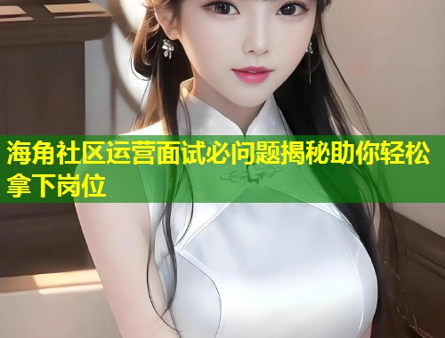 海角社区运营面试必问题揭秘助你轻松拿下岗位  第1张