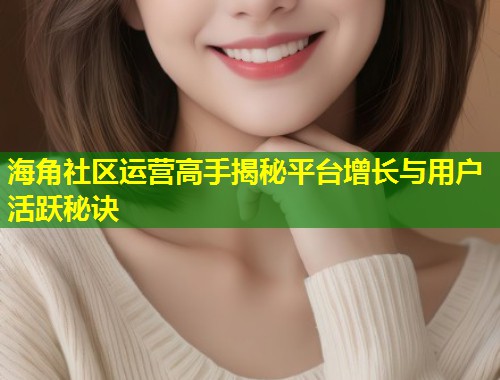 海角社区运营高手揭秘平台增长与用户活跃秘诀  第1张
