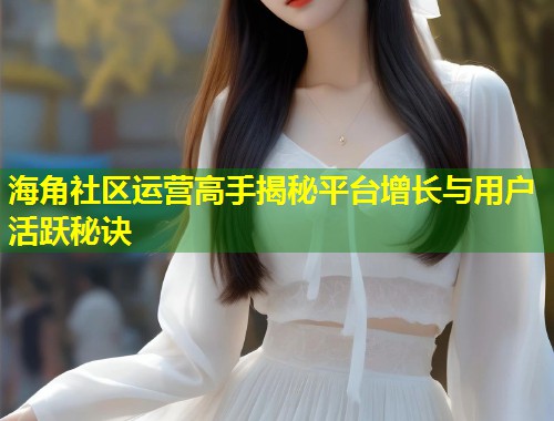 海角社区运营高手揭秘平台增长与用户活跃秘诀  第2张