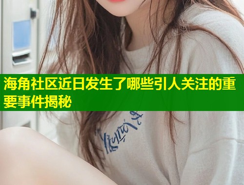海角社区近日发生了哪些引人关注的重要事件揭秘  第2张