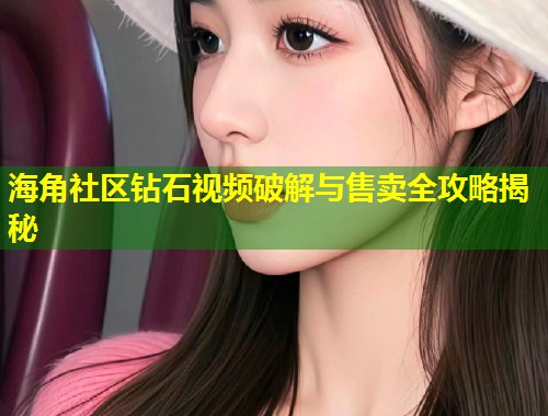 海角社区钻石视频破解与售卖全攻略揭秘  第1张