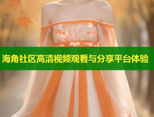 海角社区高清视频观看与分享平台体验  第1张