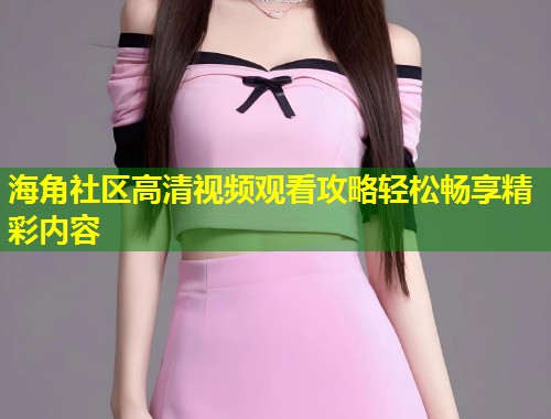 海角社区高清视频观看攻略轻松畅享精彩内容  第1张