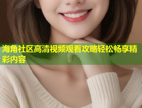 海角社区高清视频观看攻略轻松畅享精彩内容  第2张