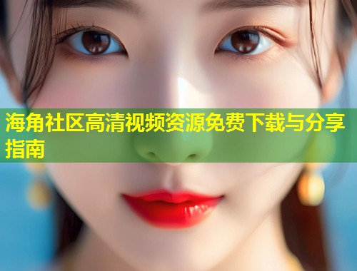 海角社区高清视频资源免费下载与分享指南  第1张