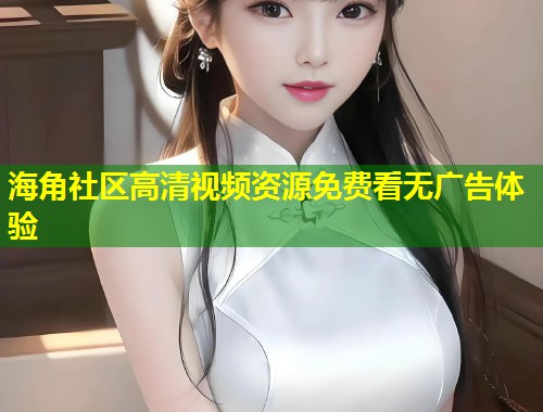 海角社区高清视频资源免费看无广告体验  第1张
