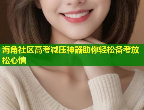 海角社区高考减压神器助你轻松备考放松心情  第1张