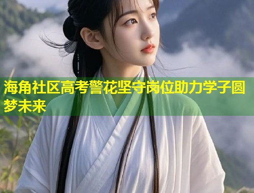 海角社区高考警花坚守岗位助力学子圆梦未来  第1张