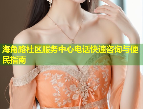 海角路社区服务中心电话快速咨询与便民指南  第1张