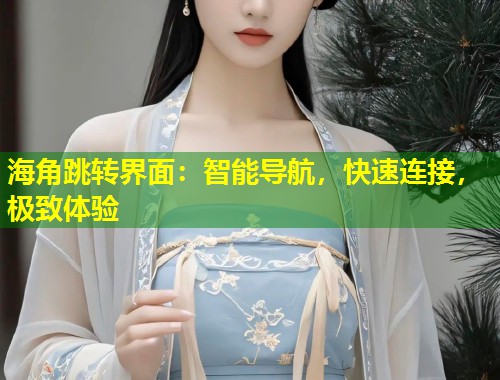 海角跳转界面：智能导航，快速连接，极致体验  第2张