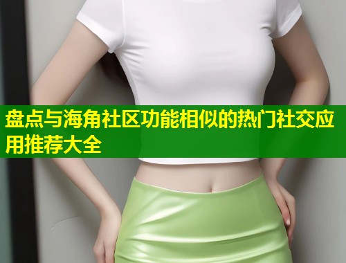 盘点与海角社区功能相似的热门社交应用推荐大全  第1张