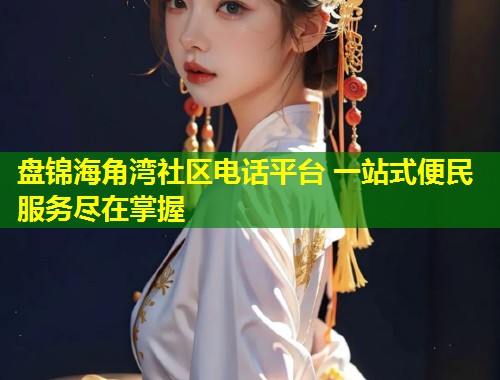 盘锦海角湾社区电话平台 一站式便民服务尽在掌握  第1张