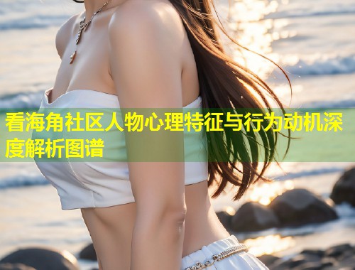 看海角社区人物心理特征与行为动机深度解析图谱  第1张