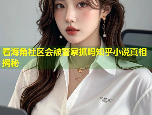 看海角社区会被警察抓吗知乎小说真相揭秘  第1张