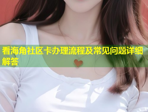 看海角社区卡办理流程及常见问题详细解答  第1张