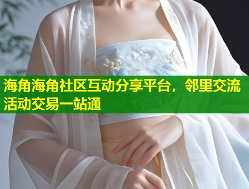 海角海角社区互动分享平台，邻里交流活动交易一站通  第1张