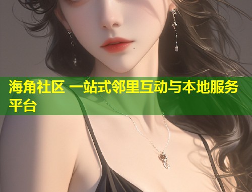 海角社区 一站式邻里互动与本地服务平台  第1张